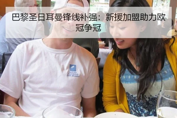 巴黎圣日耳曼锋线补强：新援加盟助力欧冠争冠