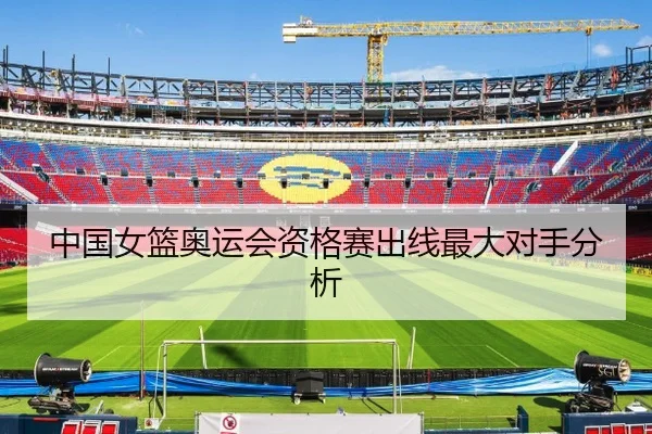 中国女篮奥运会资格赛出线最大对手分析
